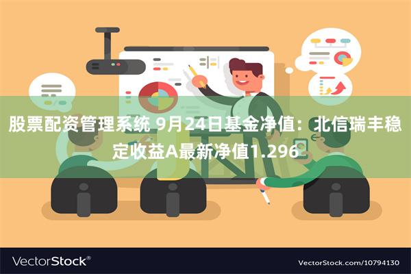 股票配资管理系统 9月24日基金净值：北信瑞丰稳定收益A最新