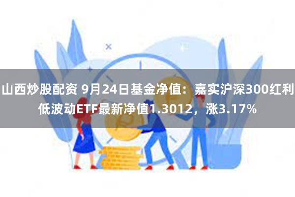 山西炒股配资 9月24日基金净值：嘉实沪深300红利低波动ETF最新净值1.3012，涨3.17%