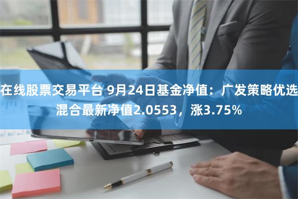 在线股票交易平台 9月24日基金净值：广发策略优选混合最新净值2.0553，涨3.75%