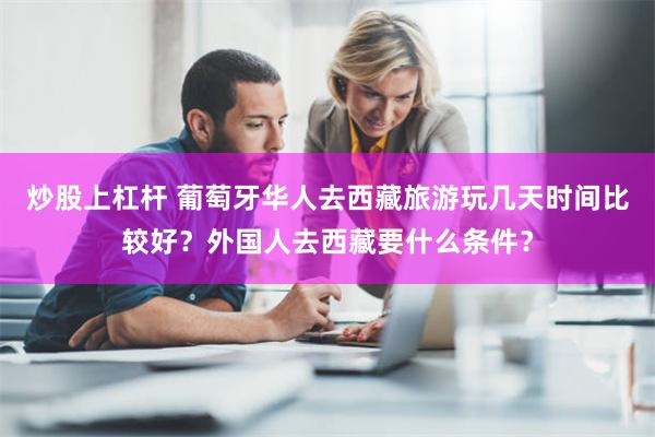 炒股上杠杆 葡萄牙华人去西藏旅游玩几天时间比较好？外国人去西