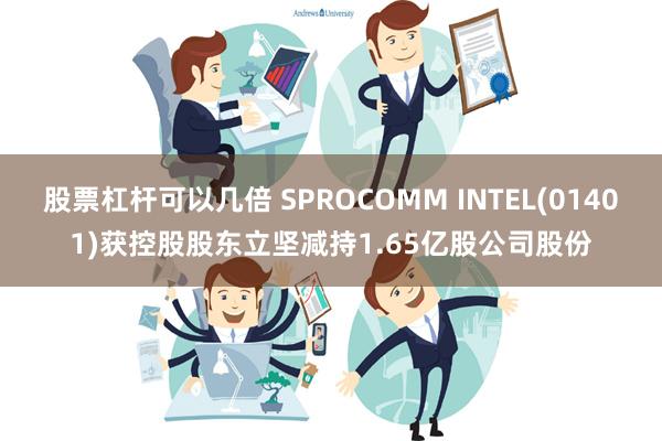 股票杠杆可以几倍 SPROCOMM INTEL(01401)获控股股东立坚减持1.65亿股公司股份