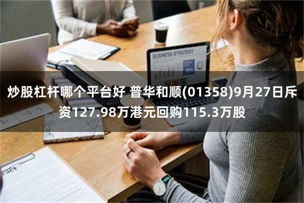 炒股杠杆哪个平台好 普华和顺(01358)9月27日斥资127.98万港元回购115.3万股