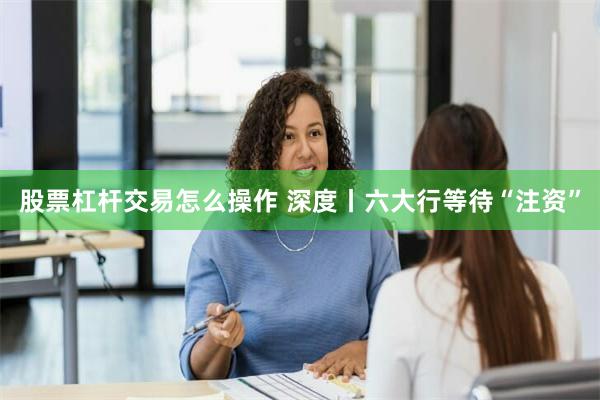 股票杠杆交易怎么操作 深度丨六大行等待“注资”